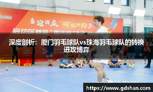 深度剖析：厦门羽毛球队vs珠海羽毛球队的转换进攻博弈