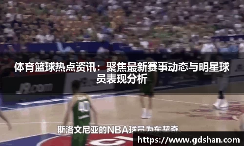 体育篮球热点资讯：聚焦最新赛事动态与明星球员表现分析