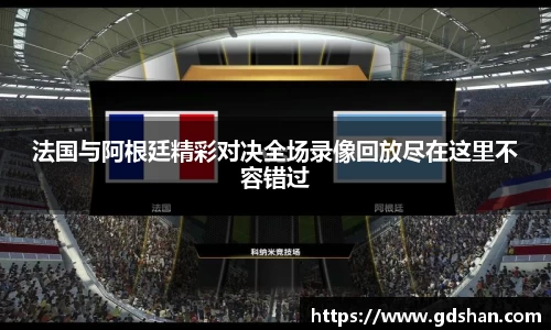 法国与阿根廷精彩对决全场录像回放尽在这里不容错过